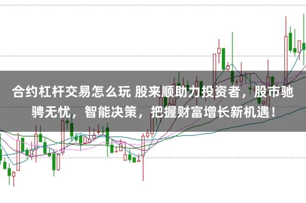 合约杠杆交易怎么玩 股来顺助力投资者,股市驰骋无忧,智能决策,把握财富增长新机遇!