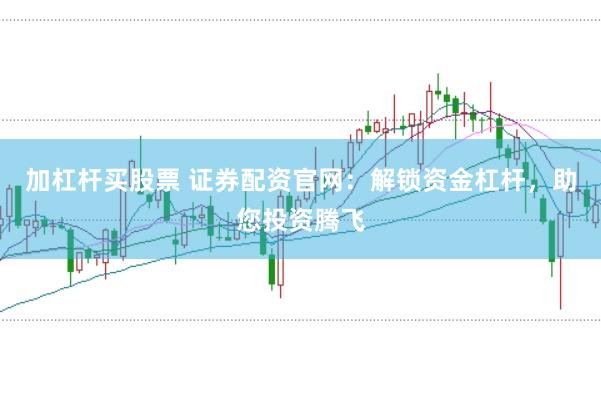 加杠杆买股票 证券配资官网:解锁资金杠杆,助您投资腾飞