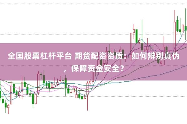 全国股票杠杆平台 期货配资资质:如何辨别真伪,保障资金安全?