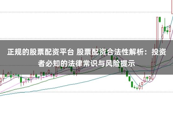 正规的股票配资平台 股票配资合法性解析:投资者必知的法律常识与风险提示