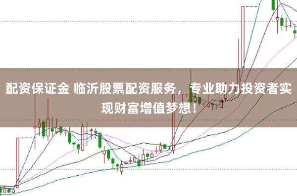 配资保证金 临沂股票配资服务，专业助力投资者实现财富增值梦想！