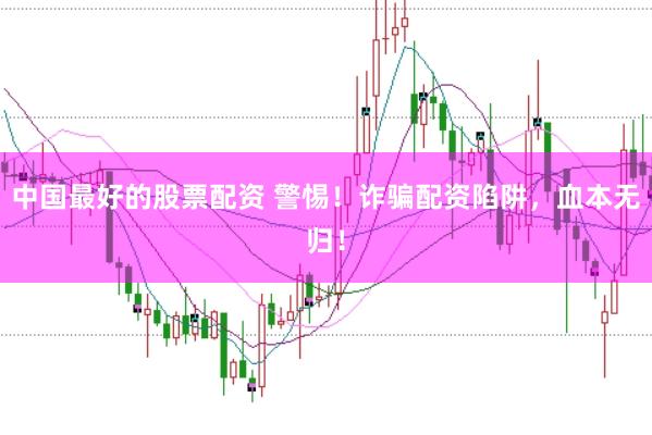 中国最好的股票配资 警惕!诈骗配资陷阱,血本无归!