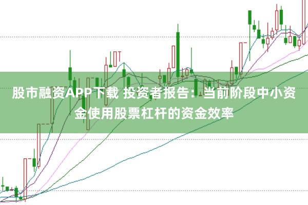 股市融资APP下载 投资者报告:当前阶段中小资金使用股票杠杆的资金效率