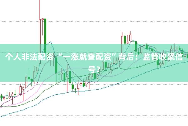 个人非法配资 “一涨就查配资”背后:监管收紧信号?