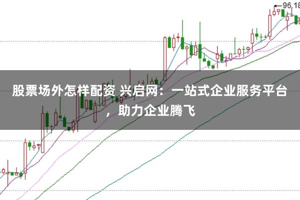 股票场外怎样配资 兴启网：一站式企业服务平台，助力企业腾飞