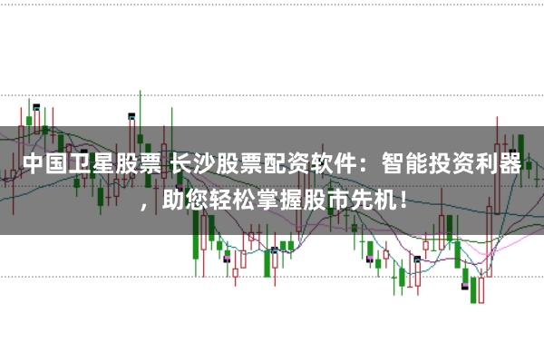 中国卫星股票 长沙股票配资软件:智能投资利器,助您轻松掌握股市先机!