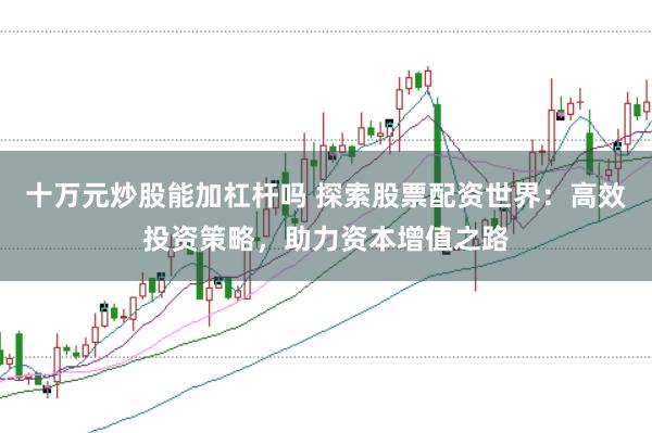 十万元炒股能加杠杆吗 探索股票配资世界:高效投资策略,助力资本增值之路