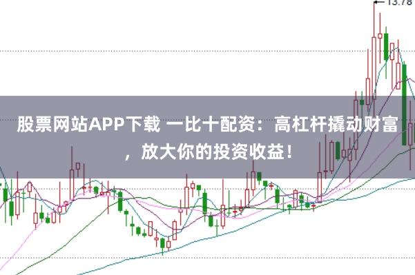股票网站APP下载 一比十配资:高杠杆撬动财富,放大你的投资收益!