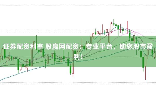证券配资利率 股赢网配资:专业平台,助您股市盈利!