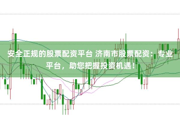 安全正规的股票配资平台 济南市股票配资:专业平台,助您把握投资机遇!