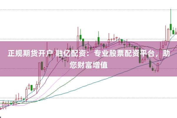 正规期货开户 融亿配资:专业股票配资平台,助您财富增值