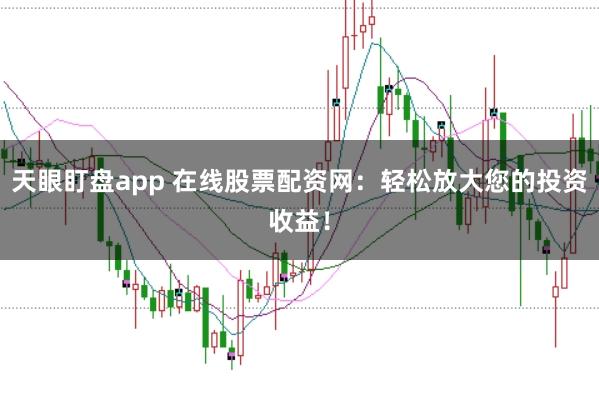 天眼盯盘app 在线股票配资网:轻松放大您的投资收益!