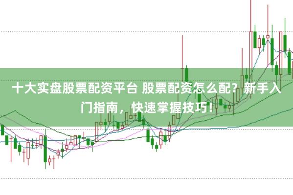 十大实盘股票配资平台 股票配资怎么配?新手入门指南,快速掌握技巧!