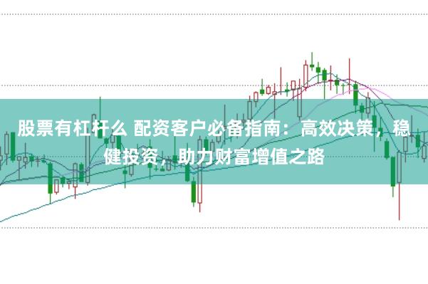 股票有杠杆么 配资客户必备指南:高效决策,稳健投资,助力财富增值之路