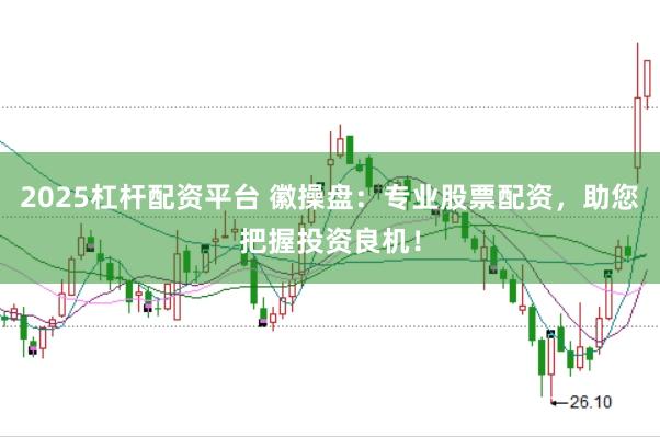 2025杠杆配资平台 徽操盘：专业股票配资，助您把握投资良机！