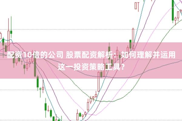 配资10倍的公司 股票配资解析：如何理解并运用这一投资策略工具？