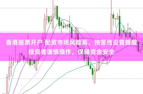 香港股票开户 配资市场风险高，预警线设置提醒投资者谨慎操作，保障资金安全