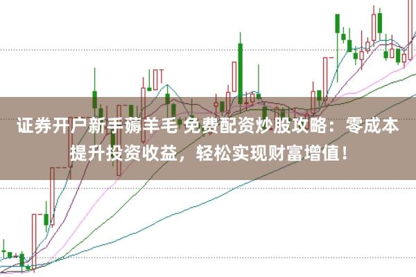 证券开户新手薅羊毛 免费配资炒股攻略:零成本提升投资收益,轻松实现财富增值!