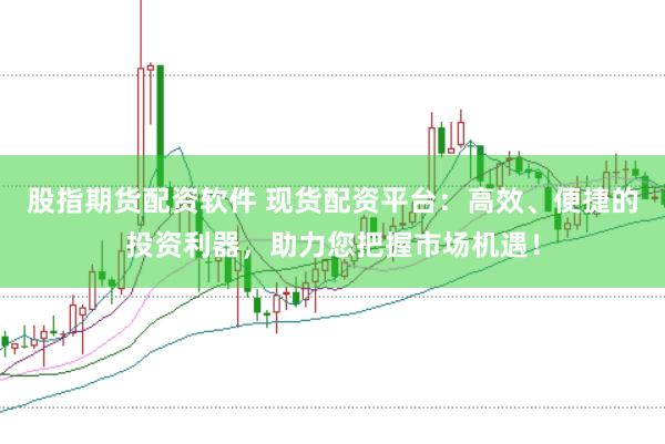 股指期货配资软件 现货配资平台：高效、便捷的投资利器，助力您把握市场机遇！