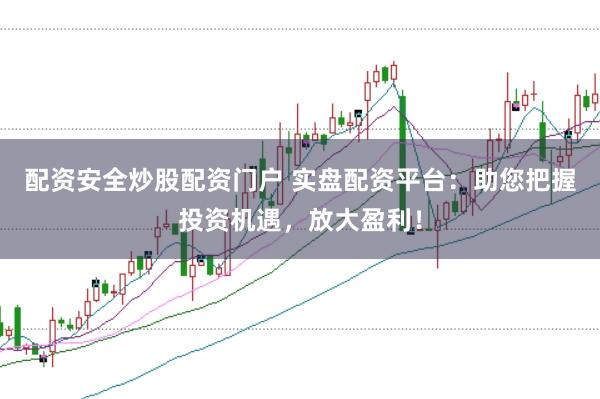 配资安全炒股配资门户 实盘配资平台:助您把握投资机遇,放大盈利!