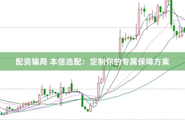 配资骗局 本信选配：定制你的专属保障方案