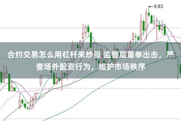 合约交易怎么用杠杆来炒股 监管层重拳出击,严查场外配资行为,维护市场秩序