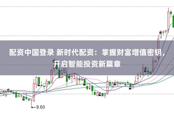 配资中国登录 新时代配资：掌握财富增值密钥，开启智能投资新篇章