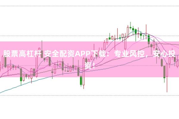 股票高杠杆 安全配资APP下载：专业风控，安心投资！
