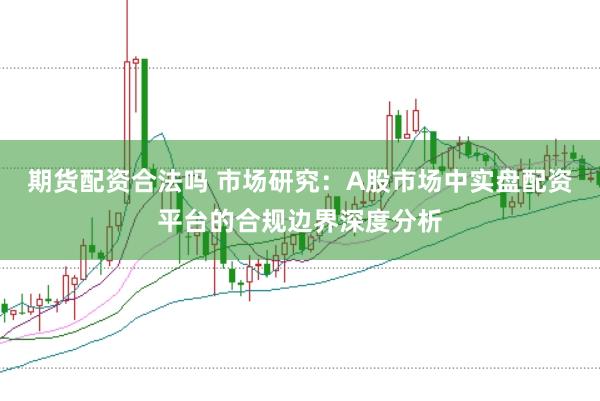 期货配资合法吗 市场研究：A股市场中实盘配资平台的合规边界深度分析
