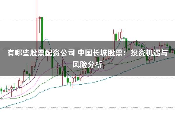 有哪些股票配资公司 中国长城股票：投资机遇与风险分析
