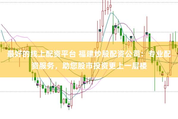 最好的线上配资平台 福建炒股配资公司：专业配资服务，助您股市投资更上一层楼