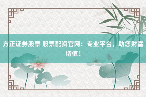 方正证券股票 股票配资官网:专业平台,助您财富增值!