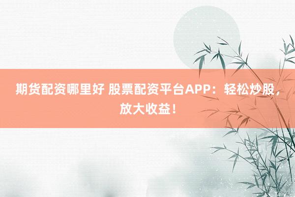 期货配资哪里好 股票配资平台APP:轻松炒股,放大收益!