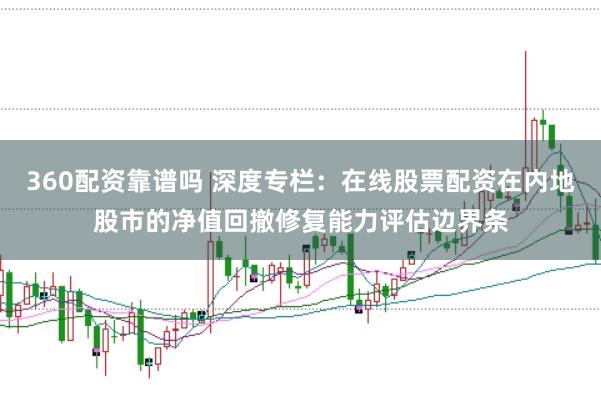 360配资靠谱吗 深度专栏：在线股票配资在内地股市的净值回撤修复能力评估边界条