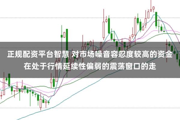 正规配资平台智慧 对市场噪音容忍度较高的资金在处于行情延续性偏弱的震荡窗口的走