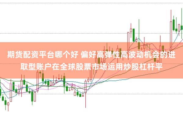 期货配资平台哪个好 偏好高弹性高波动机会的进取型账户在全球股票市场运用炒股杠杆平