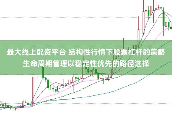 最大线上配资平台 结构性行情下股票杠杆的策略生命周期管理以稳定性优先的路径选择
