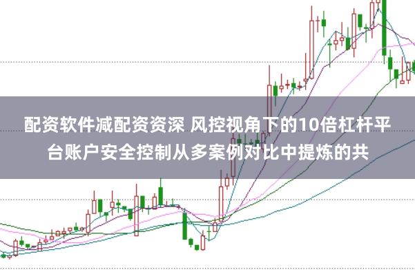 配资软件减配资资深 风控视角下的10倍杠杆平台账户安全控制从多案例对比中提炼的共