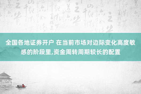 全国各地证券开户 在当前市场对边际变化高度敏感的阶段里，资金周转周期较长的配置