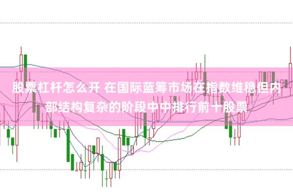 股票杠杆怎么开 在国际蓝筹市场在指数维稳但内部结构复杂的阶段中中排行前十股票