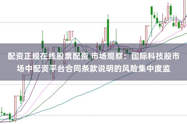 配资正规在线股票配资 市场观察：国际科技股市场中配资平台合同条款说明的风险集中度监