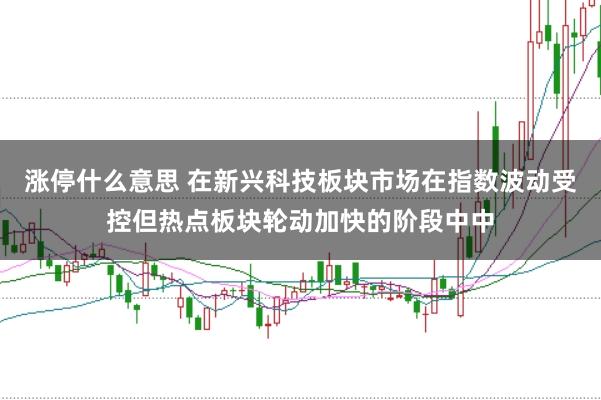 涨停什么意思 在新兴科技板块市场在指数波动受控但热点板块轮动加快的阶段中中