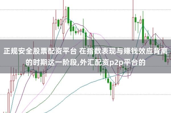 正规安全股票配资平台 在指数表现与赚钱效应背离的时期这一阶段，外汇配资p2p平台的