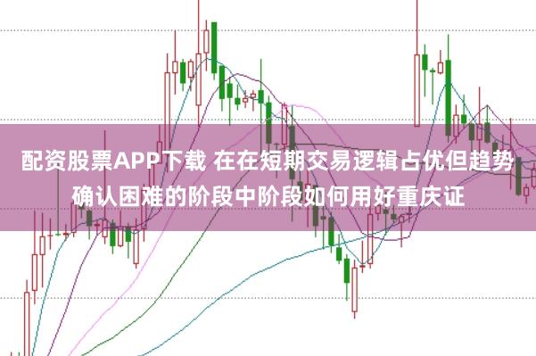 配资股票APP下载 在在短期交易逻辑占优但趋势确认困难的阶段中阶段如何用好重庆证