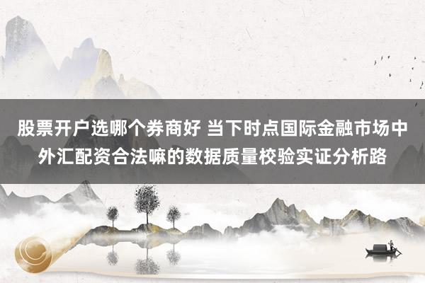股票开户选哪个券商好 当下时点国际金融市场中外汇配资合法嘛的数据质量校验实证分析路