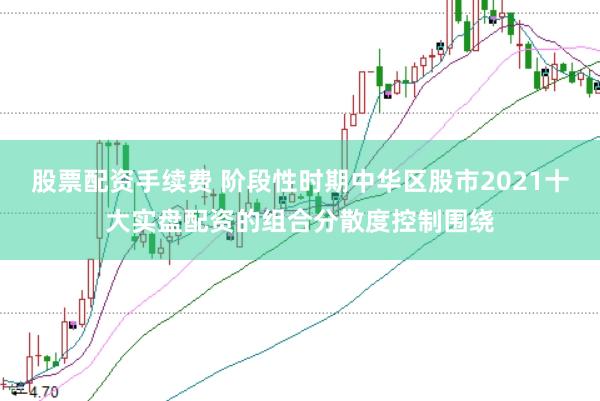 股票配资手续费 阶段性时期中华区股市2021十大实盘配资的组合分散度控制围绕
