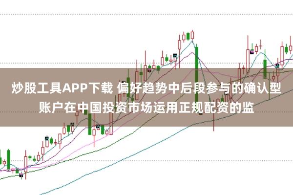 炒股工具APP下载 偏好趋势中后段参与的确认型账户在中国投资市场运用正规配资的监
