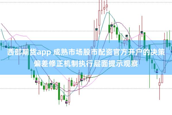 西部期货app 成熟市场股市配资官方开户的决策偏差修正机制执行层面提示观察