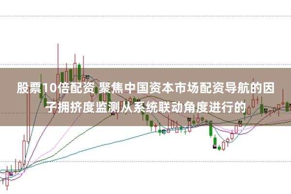 股票10倍配资 聚焦中国资本市场配资导航的因子拥挤度监测从系统联动角度进行的