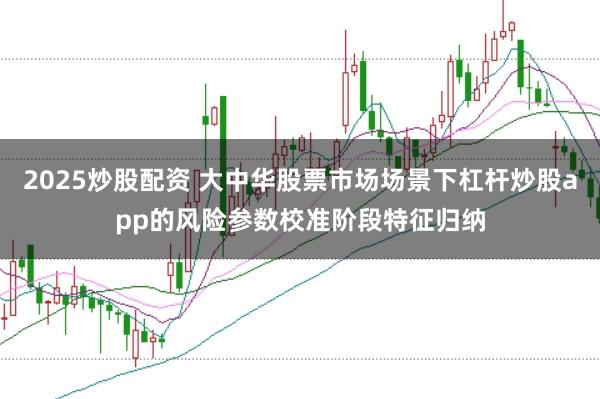 2025炒股配资 大中华股票市场场景下杠杆炒股app的风险参数校准阶段特征归纳